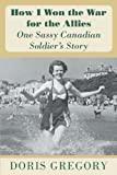How I Won the War for the Allies: One Sassy Canadian Soldier's Story