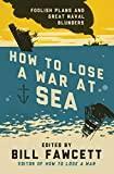 How to Lose a War at Sea: Foolish Plans and Great Naval Blunders (How to Lose Series)