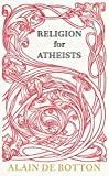 Religion for Atheists: A Non-Believer's Guide to the Uses of Religion