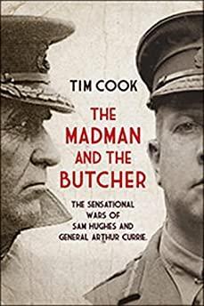 The Madman and the Butcher: The Sensational Wars Of Sam Hughes And General Arthur Currie
