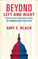 BEYOND LEFT AND RIGHT : HELPING CHRISTIANS MAKE SENSE OF AMERICAN POLITICS
